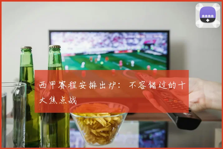 西甲赛程安排出炉:不容错过的十大焦点战