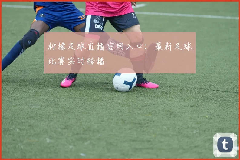 柠檬足球直播官网入口:最新足球比赛实时转播