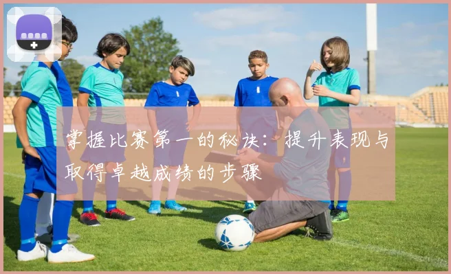 掌握比赛第一的秘诀：提升表现与取得卓越成绩的步骤