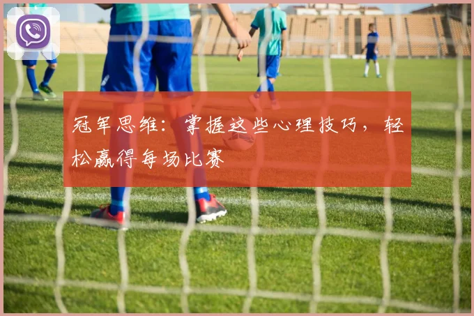 冠军思维：掌握这些心理技巧，轻松赢得每场比赛