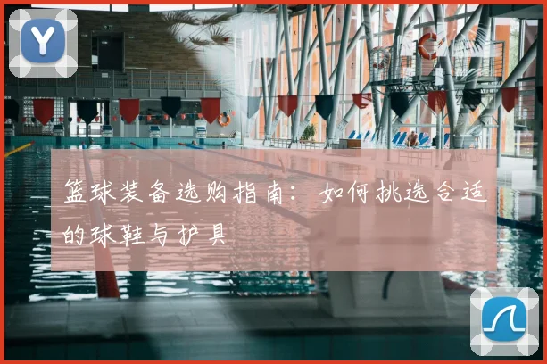 篮球装备选购指南:如何挑选合适的球鞋与护具