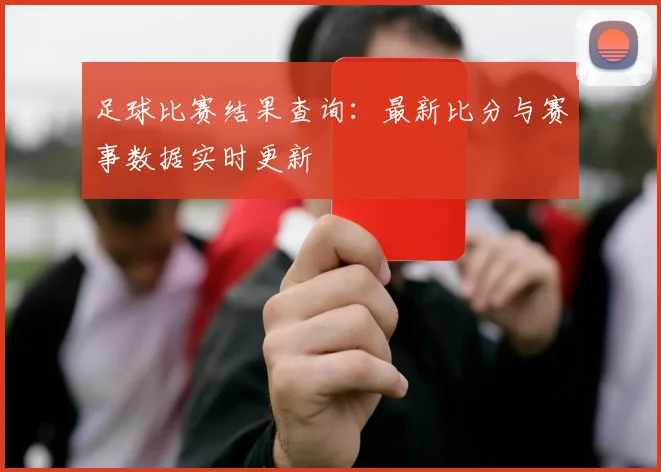 足球比赛结果查询：最新比分与赛事数据实时更新