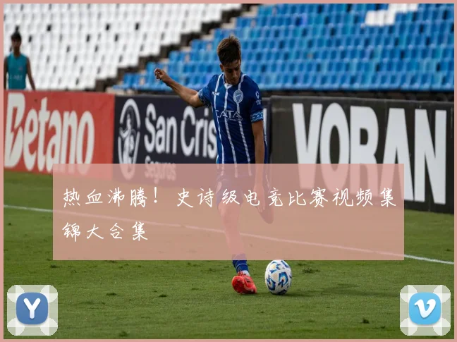 热血沸腾!史诗级电竞比赛视频集锦大合集